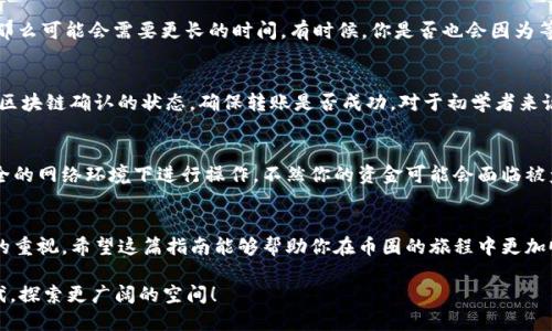   如何将TP钱包中的币转移到欧易？详尽操作指南！ / 

 guanjianci TP钱包, 欧易, 加密币转账, 钱包操作 /guanjianci 

引言
随着加密货币的迅猛发展，越来越多的人开始使用数字钱包进行日常交易和投资。在这些钱包中，TP钱包由于其便捷的使用体验和安全性得到了很多用户的青睐。而欧易（OKEx）作为一个知名的加密货币交易平台，也吸引了大量用户希望将钱包中的币转移到欧易进行交易。那么，如何将TP钱包的币安全地转移到欧易呢？接下来，我将为你详细介绍整个过程。

第一步：了解支持的币种
在开始之前，你需要确认你希望转移的币种是否支持在欧易交易。不同的钱包和交易所可能会支持不同的币种，例如比特币、以太坊和USDT等。你是不是也发现，有时候某些交易所不支持你想交易的币种，这就需要提前确认一下了!

第二步：准备TP钱包
首先，确保你已经成功安装并注册了TP钱包。打开TP钱包后，你需要找到你想要转移的币种。在钱包中，通常会有一个“资产”选项卡，点击后会显示你所有持有的加密资产。找到你要转移的币种，确认其余额是否充足，以便进行转账。

第三步：查找欧易钱包地址
接下来，你需要登录欧易账号。在欧易平台上，你需要找到“充值”或“存款”选项，选择你要转移的币种。在这里，欧易会生成一个专属于你的地址，尤其注意这一点，因为每种币种的地址都是唯一的，你是否也曾因为输入错误的地址导致资金丢失？

将生成的地址复制下来，可以使用平台提供的“复制”按钮以确保准确。此时，如果你还是觉得不太放心，可以先将少量的币转移进行测试。

第四步：进行转账操作
返回TP钱包，找到转账或发送的选项。填入你刚刚复制的欧易地址以及你想要转移的数量。在进行转账前，请再三确认，特别是目标地址是否正确。准确性在这里至关重要，因为区块链上的转账是不可逆的，一旦发送就无法撤回。这个时候，你会想：“我已经检查过了吧？”，确保每一步都仔细检查是很有必要的。

第五步：支付转账费用
在确认币种和数量后，你还需要支付一定的网络费用。这个费用的高低可能会根据网络的拥堵情况不同而变化。确保你有足够的余额来支付这部分费用，以免转账失败。毕竟，转账不仅仅是简单的数字交换，背后还有网络和技术的支持。

第六步：确认转账状态
完成以上步骤后，点击确认按钮。此时，TP钱包会提示你操作是否成功。一般而言，转账需要一些时间才能在区块链上被确认。如果你是在繁忙时段转账，那么可能会需要更长的时间。有时候，你是否也会因为等待而心急如焚？在这个过程中，耐心是非常重要的。

第七步：在欧易确认到账
一旦转账完成，你可以前往欧易查看你的账户余额。到账后，你就可以在欧易上进行币的交易或其他操作了。如果没有在预期时间内到账，可以查看一下区块链确认的状态，确保转账是否成功。对于初学者来说，了解区块链的运作原理也是一项重要的技能。

第八步：注意安全
加密货币市场虽然充满机遇，但安全性也是不容忽视的。在使用TP钱包和欧易的过程中，务必要保持你的私钥和助记词的安全。避免在公共场合或不安全的网络环境下进行操作，不然你的资金可能会面临被盗的风险。说到这里，你会不会想起身边有些人因为小心大意而损失惨重的故事？

总结
将TP钱包中的币转移到欧易的过程并不复杂，只需按照上述步骤小心操作即可。想要在加密市场中获得成功，不仅需要好的技术，还需要对安全有足够的重视。希望这篇指南能够帮助你在币圈的旅程中更加顺利！

最后，如果你有任何疑问，欢迎在评论区留言，我会尽量解答。你是否也觉得，加密货币的未来充满了无限可能？让我们一起在这个充满挑战和机遇的时代，探索更广阔的空间！