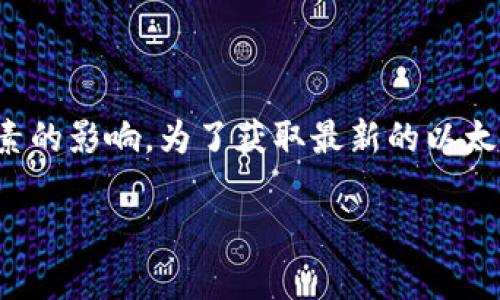 以太坊（Ethereum）的价格是一个动态变化的数字，受到市场供需、投资者情绪、政策变化和其他诸多因素的影响。为了获取最新的以太坊价格，建议您查看金融新闻网站、加密货币交易所或专门的行情网站，如CoinMarketCap或CoinGecko。

如果您想要了解以太坊的投资前景、技术背景或其他相关信息，可以告诉我，我将很乐意提供详细资料。