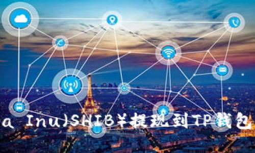 如何将Shiba Inu（SHIB）提现到TP钱包的详细指南