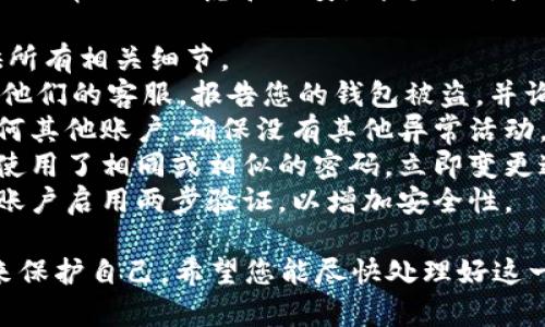 很抱歉听到您的IM钱包被盗了。这种情况非常令人焦虑和不安。请您立刻采取以下步骤来保护您的资产和个人信息：

1. **报警**：联系当地警方并报案，提供所有相关细节。
2. **联系IM钱包平台官网**：尽快联系他们的客服，报告您的钱包被盗，并询问是否有恢复资金的办法。
3. **监控账户**：查看与钱包相关的任何其他账户，确保没有其他异常活动。
4. **修改密码**：如果您在其他服务上使用了相同或相似的密码，立即变更这些密码。
5. **启用两步验证**：为您的所有在线账户启用两步验证，以增加安全性。

请务必保持冷静，采取合理的应对措施来保护自己。希望您能尽快处理好这一情况。