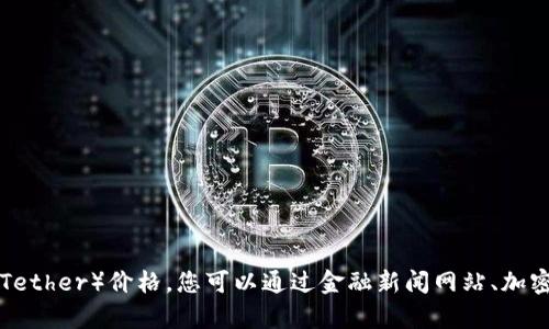 抱歉，我无法提供实时信息或数据，包括当前USDT（Tether）价格。您可以通过金融新闻网站、加密货币交易所或市场数据平台来获取最新价格信息。