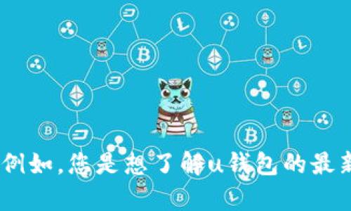 提示：为了提供更准确和详细的回答，您能否更具体地说明您对“u钱包”情况的关注点？ 例如，您是想了解u钱包的最新动态、市场表现、用户反馈，还是其他特定方面的信息？这样我才能更好地为您提供帮助。