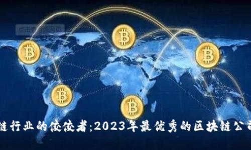 区块链行业的佼佼者：2023年最优秀的区块链公司盘点