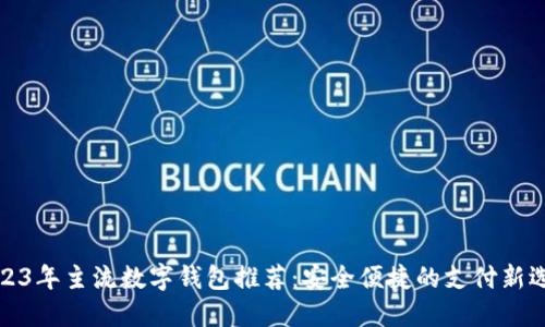 2023年主流数字钱包推荐：安全便捷的支付新选择