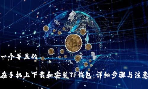 思考一个并且的

如何在手机上下载和安装TP钱包：详细步骤与注意事项