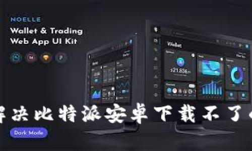 如何解决比特派安卓下载不了的问题