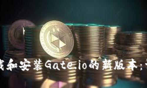 如何下载和安装Gate.io的新版本：详尽指南